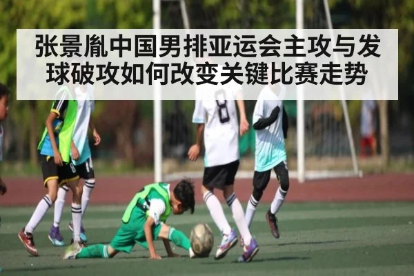 张景胤中国男排亚运会主攻与发球破攻如何改变关键比赛走势（kaiyun）
